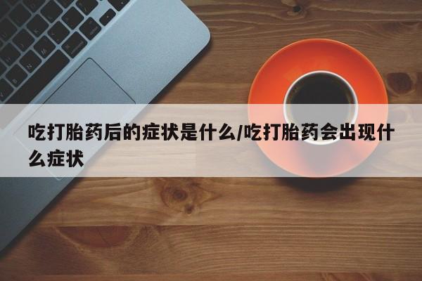 私人打胎药专卖联系微信吃打胎药后的症状是什么/吃打胎药会出现什么症状