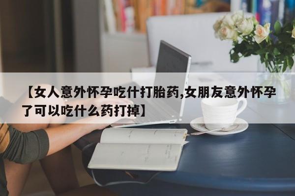 私人打胎药专卖联系微信【女人意外怀孕吃什打胎药,女朋友意外怀孕了可以吃什么药打掉】