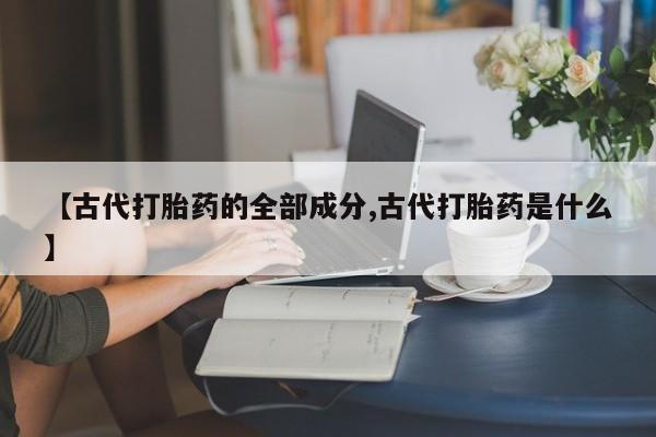 私人打胎药专卖联系微信【古代打胎药的全部成分,古代打胎药是什么】