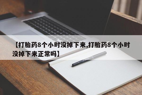私人打胎药专卖联系微信【打胎药8个小时没掉下来,打胎药8个小时没掉下来正常吗】