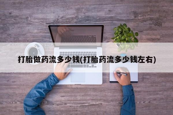 私人打胎药专卖联系微信打胎做药流多少钱(打胎药流多少钱左右)