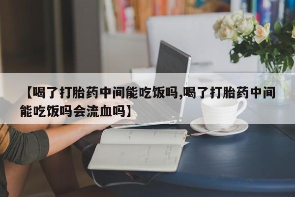 私人打胎药专卖联系微信【喝了打胎药中间能吃饭吗,喝了打胎药中间能吃饭吗会流血吗】