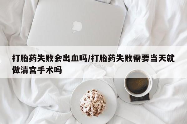私人打胎药专卖联系微信打胎药失败会出血吗/打胎药失败需要当天就做清宫手术吗