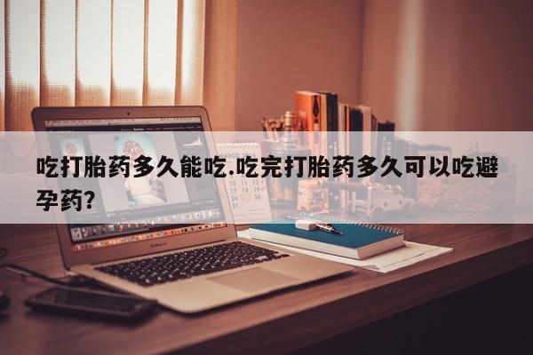 私人打胎药专卖联系微信吃打胎药多久能吃.吃完打胎药多久可以吃避孕药？