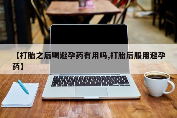 私人打胎药专卖联系微信【打胎之后喝避孕药有用吗,打胎后服用避孕药】