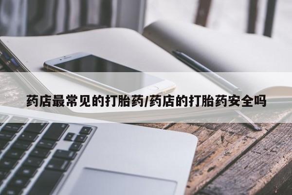 私人打胎药专卖联系微信药店最常见的打胎药/药店的打胎药安全吗