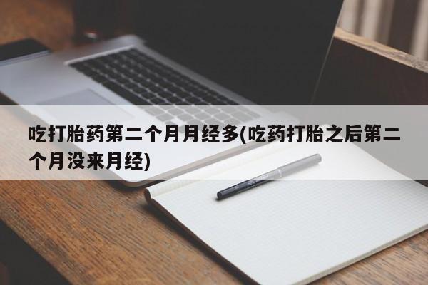 私人打胎药专卖联系微信吃打胎药第二个月月经多(吃药打胎之后第二个月没来月经)