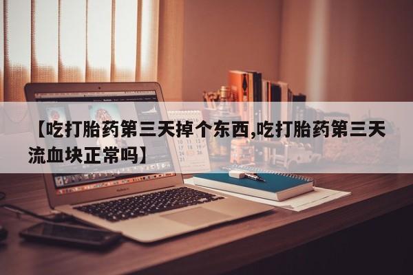 私人打胎药专卖联系微信【吃打胎药第三天掉个东西,吃打胎药第三天流血块正常吗】
