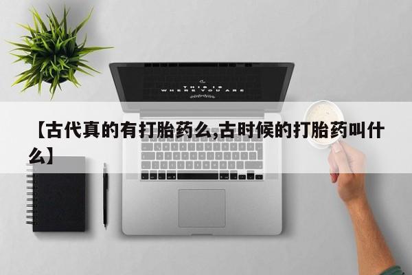 私人打胎药专卖联系微信【古代真的有打胎药么,古时候的打胎药叫什么】