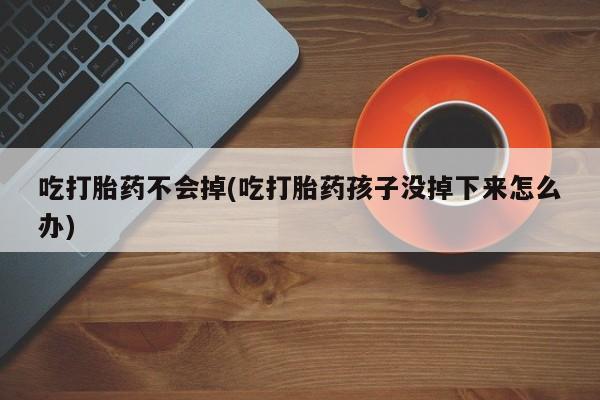 私人打胎药专卖联系微信吃打胎药不会掉(吃打胎药孩子没掉下来怎么办)