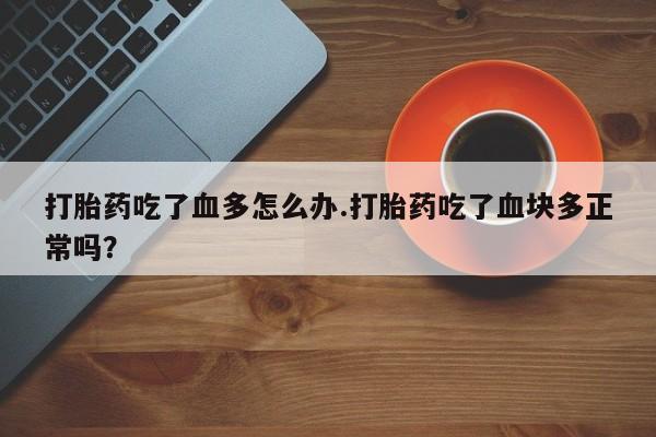 私人打胎药专卖联系微信打胎药吃了血多怎么办.打胎药吃了血块多正常吗？