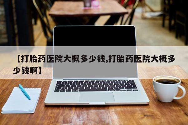 私人打胎药专卖联系微信【打胎药医院大概多少钱,打胎药医院大概多少钱啊】