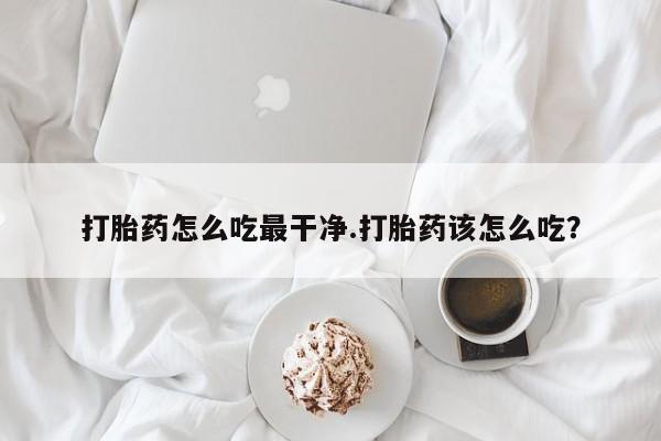私人打胎药专卖联系微信打胎药怎么吃最干净.打胎药该怎么吃？