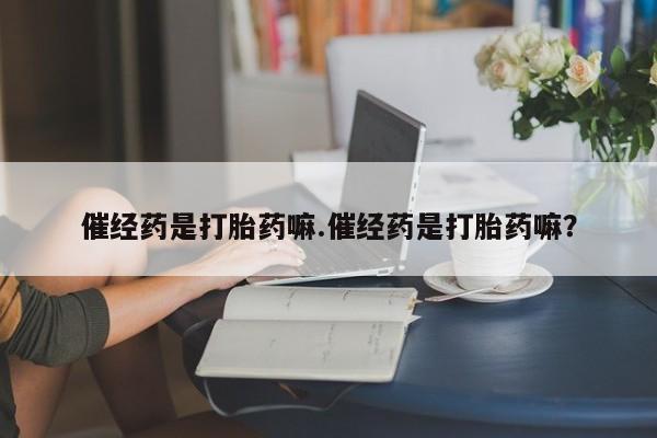 私人打胎药专卖联系微信催经药是打胎药嘛.催经药是打胎药嘛？