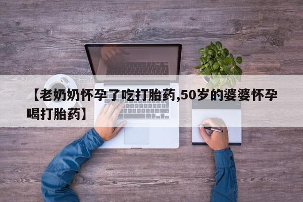 私人打胎药专卖联系微信【老奶奶怀孕了吃打胎药,50岁的婆婆怀孕喝打胎药】