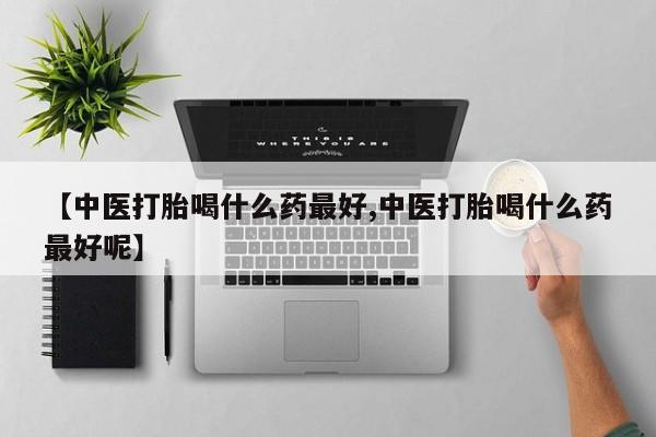 私人打胎药专卖联系微信【中医打胎喝什么药最好,中医打胎喝什么药最好呢】