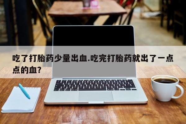 私人打胎药专卖联系微信吃了打胎药少量出血.吃完打胎药就出了一点点的血？