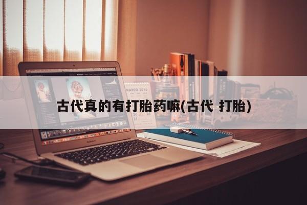私人打胎药专卖联系微信古代真的有打胎药嘛(古代 打胎)