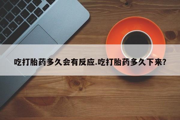 私人打胎药专卖联系微信吃打胎药多久会有反应.吃打胎药多久下来？