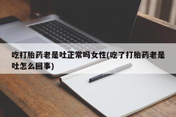 私人打胎药专卖联系微信吃打胎药老是吐正常吗女性(吃了打胎药老是吐怎么回事)
