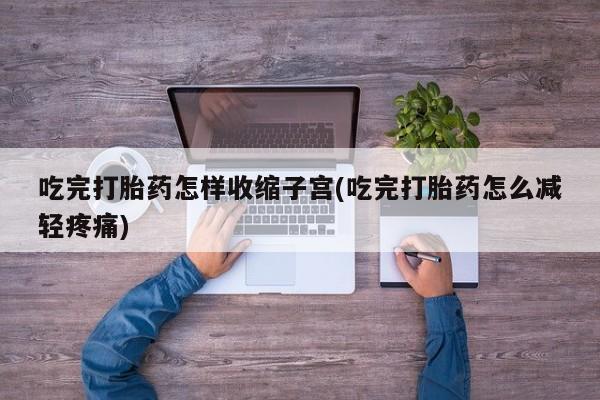 私人打胎药专卖联系微信吃完打胎药怎样收缩子宫(吃完打胎药怎么减轻疼痛)