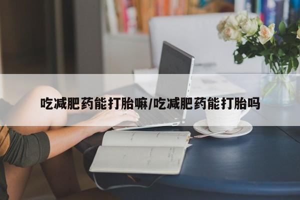 私人打胎药专卖联系微信吃减肥药能打胎嘛/吃减肥药能打胎吗