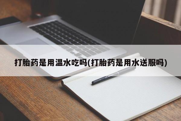 私人打胎药专卖联系微信打胎药是用温水吃吗(打胎药是用水送服吗)