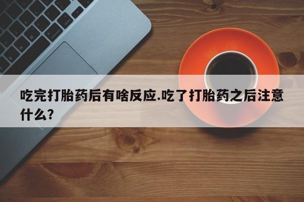私人打胎药专卖联系微信吃完打胎药后有啥反应.吃了打胎药之后注意什么？