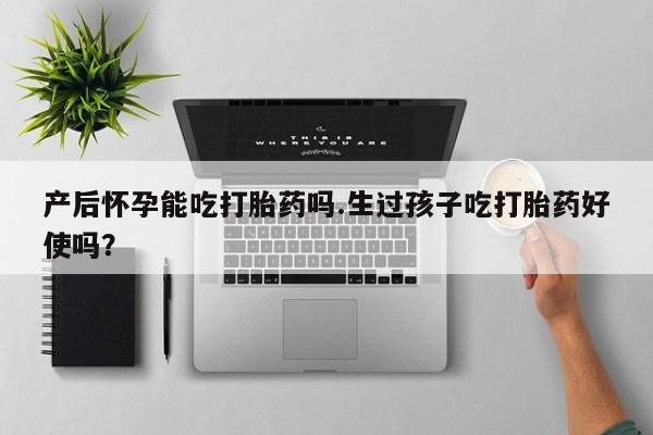 私人打胎药专卖联系微信产后怀孕能吃打胎药吗.生过孩子吃打胎药好使吗？