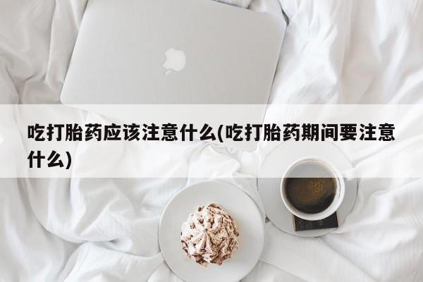 私人打胎药专卖联系微信吃打胎药应该注意什么(吃打胎药期间要注意什么)