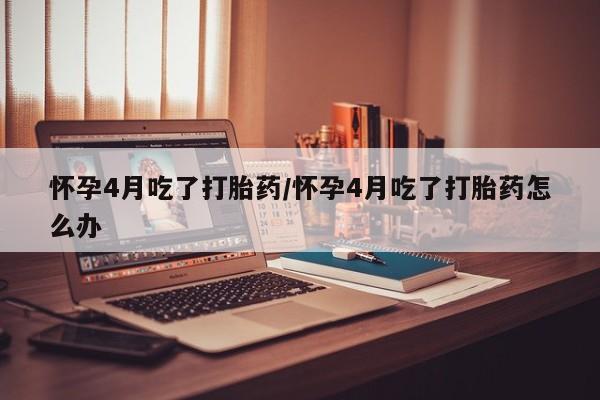 私人打胎药专卖联系微信怀孕4月吃了打胎药/怀孕4月吃了打胎药怎么办