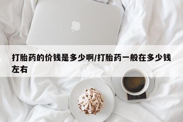 私人打胎药专卖联系微信打胎药的价钱是多少啊/打胎药一般在多少钱左右