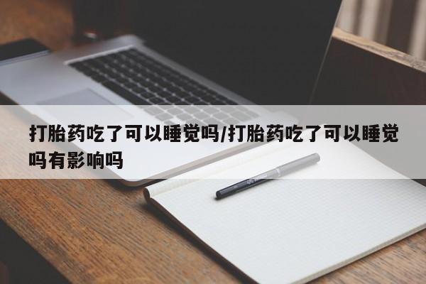 私人打胎药专卖联系微信打胎药吃了可以睡觉吗/打胎药吃了可以睡觉吗有影响吗