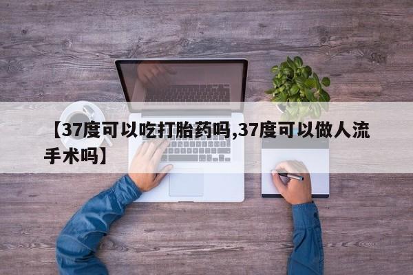 私人打胎药专卖联系微信【37度可以吃打胎药吗,37度可以做人流手术吗】