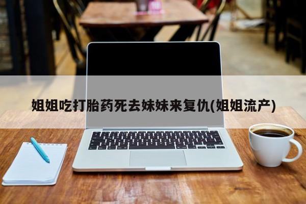 私人打胎药专卖联系微信姐姐吃打胎药死去妹妹来复仇(姐姐流产)