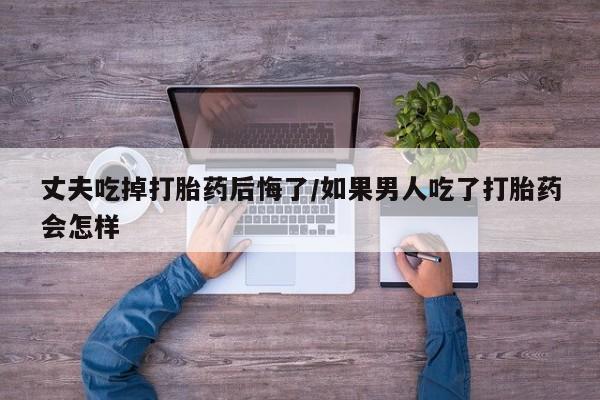 私人打胎药专卖联系微信丈夫吃掉打胎药后悔了/如果男人吃了打胎药会怎样