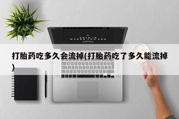 私人打胎药专卖联系微信打胎药吃多久会流掉(打胎药吃了多久能流掉)