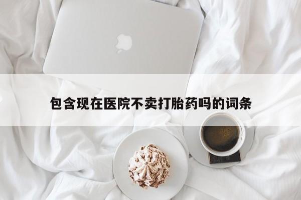 私人打胎药专卖联系微信包含现在医院不卖打胎药吗的词条