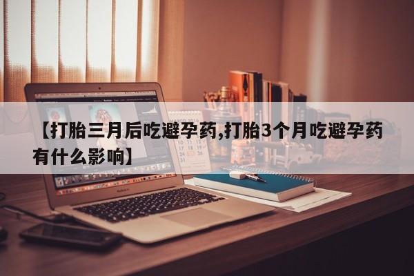 私人打胎药专卖联系微信【打胎三月后吃避孕药,打胎3个月吃避孕药有什么影响】