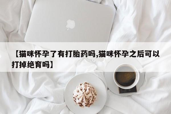私人打胎药专卖联系微信【猫咪怀孕了有打胎药吗,猫咪怀孕之后可以打掉绝育吗】