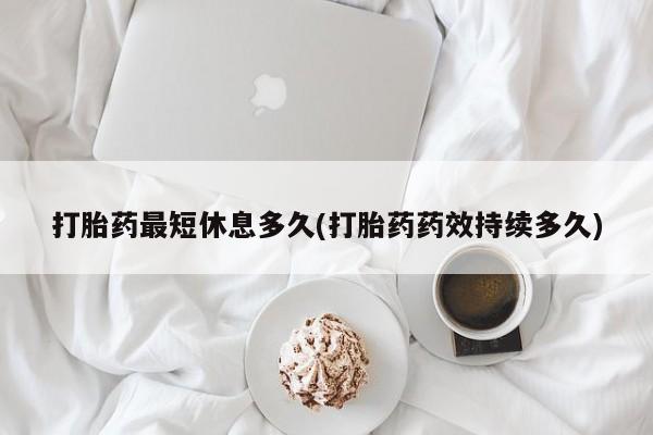 私人打胎药专卖联系微信打胎药最短休息多久(打胎药药效持续多久)