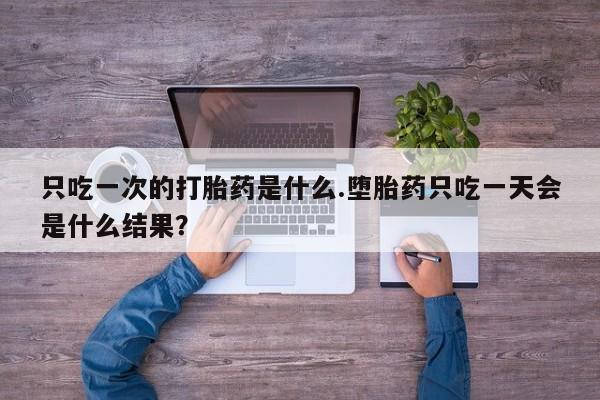 私人打胎药专卖联系微信只吃一次的打胎药是什么.堕胎药只吃一天会是什么结果？
