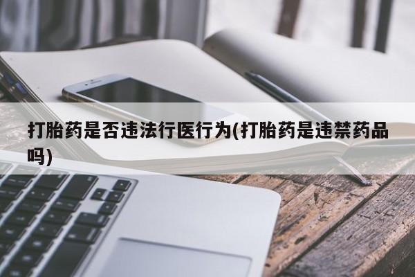 私人打胎药专卖联系微信打胎药是否违法行医行为(打胎药是违禁药品吗)