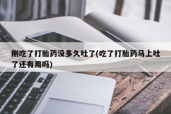 私人打胎药专卖联系微信刚吃了打胎药没多久吐了(吃了打胎药马上吐了还有用吗)