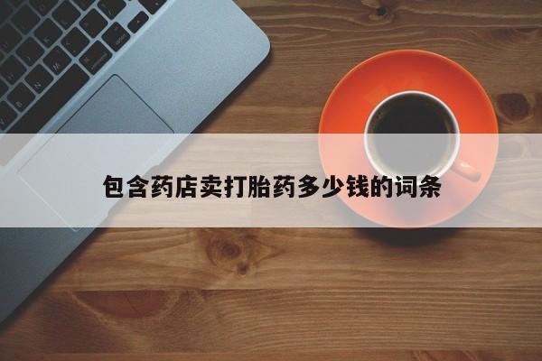 私人打胎药专卖联系微信包含药店卖打胎药多少钱的词条