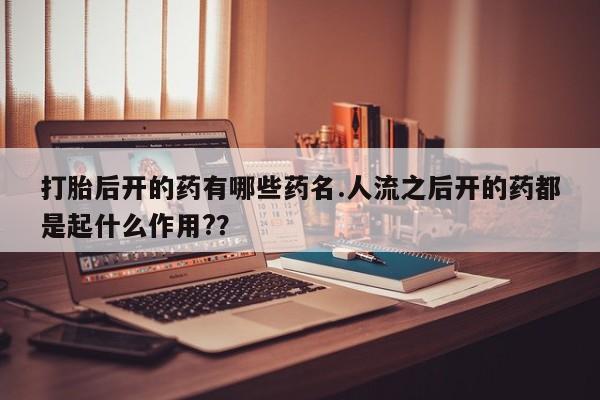 私人打胎药专卖联系微信打胎后开的药有哪些药名.人流之后开的药都是起什么作用?？
