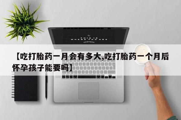 私人打胎药专卖联系微信【吃打胎药一月会有多大,吃打胎药一个月后怀孕孩子能要吗】