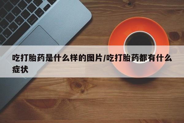 私人打胎药专卖联系微信吃打胎药是什么样的图片/吃打胎药都有什么症状