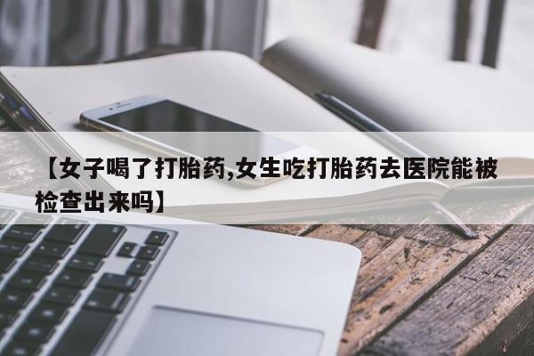 私人打胎药专卖联系微信【女子喝了打胎药,女生吃打胎药去医院能被检查出来吗】