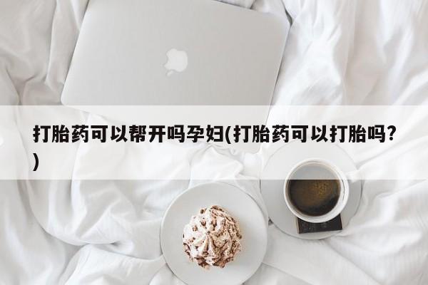 私人打胎药专卖联系微信打胎药可以帮开吗孕妇(打胎药可以打胎吗?)